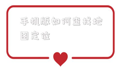 手机版如何查找地图定位手机不见了怎么查手机定位